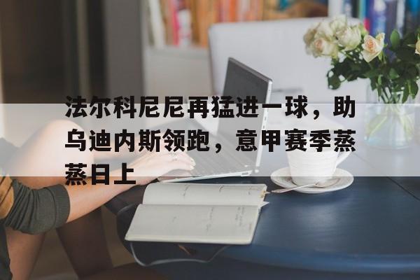 包含法尔科尼尼再猛进一球，助乌迪内斯领跑，意甲赛季蒸蒸日上的词条