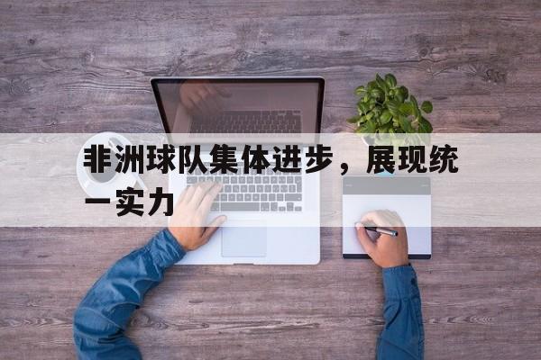 非洲球队集体进步，展现统一实力的简单介绍