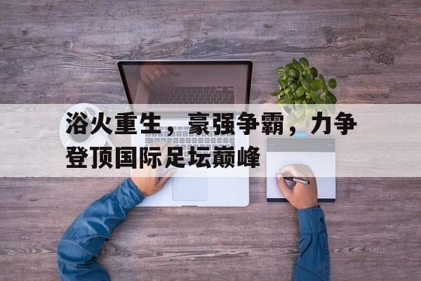 包含浴火重生，豪强争霸，力争登顶国际足坛巅峰的词条