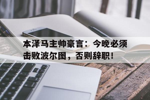 本泽马主帅豪言：今晚必须击败波尔图，否则辞职！都怪本泽马是什么梗