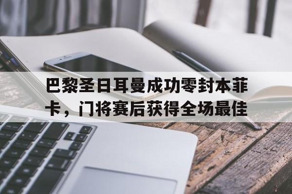 巴黎圣日耳曼成功零封本菲卡，门将赛后获得全场最佳